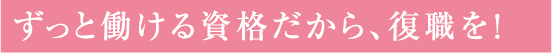 ずっと働ける資格だから、復職を！