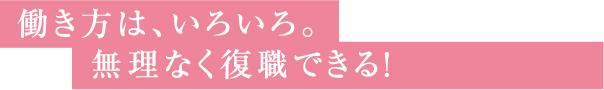 働き方は、いろいろ。無理なく復職できる！