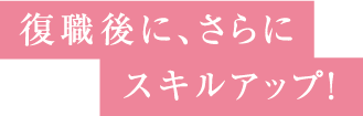 復職後に、さらにスキルアップ！